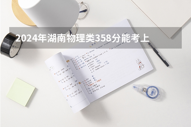2024年湖南物理类358分能考上什么大学?