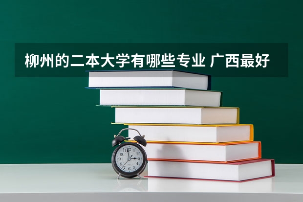 柳州的二本大学有哪些专业 广西最好二本大学