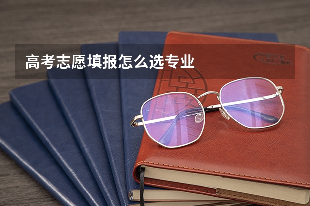 高考志愿填报怎么选专业