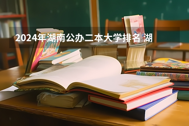 2024年湖南公办二本大学排名 湖南有几个本科大学？