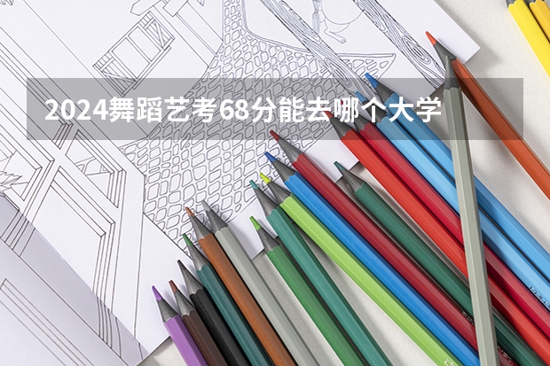 2024舞蹈艺考68分能去哪个大学