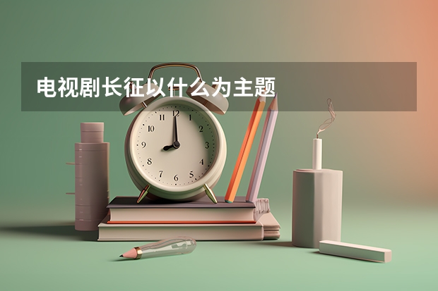 电视剧长征以什么为主题