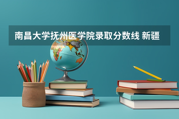 南昌大学抚州医学院录取分数线 新疆医科大学护理学院分数线