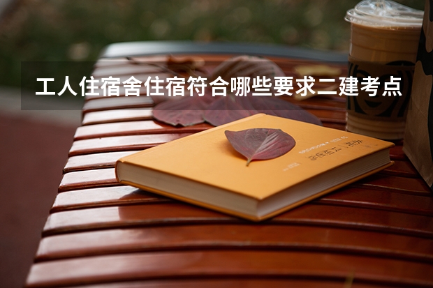 工人住宿舍住宿符合哪些要求二建考点