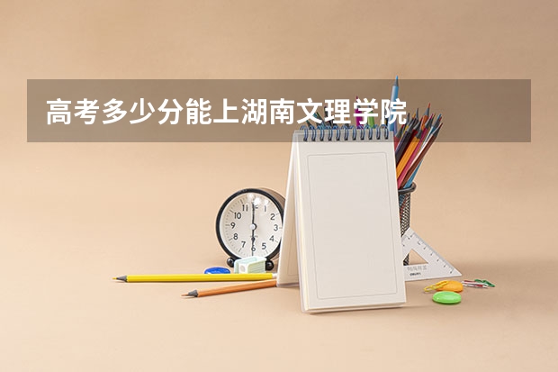 高考多少分能上湖南文理学院