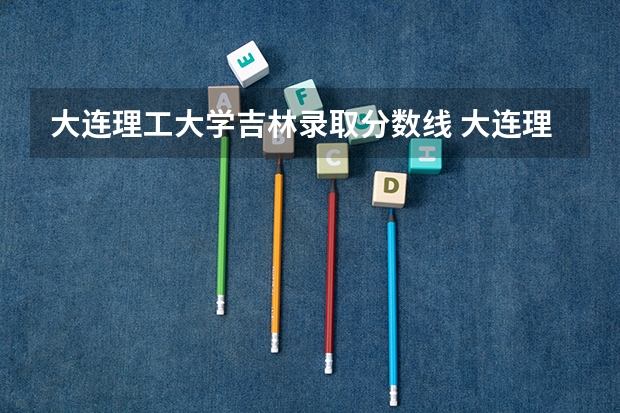 大连理工大学吉林录取分数线 大连理工大学吉林招生人数是多少