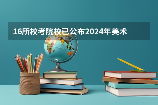 16所校考院校已公布2024年美术类录取线~ 鲁迅美术学院