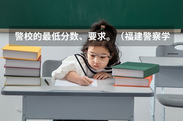 警校的最低分数、要求。（福建警察学院录取分数线）