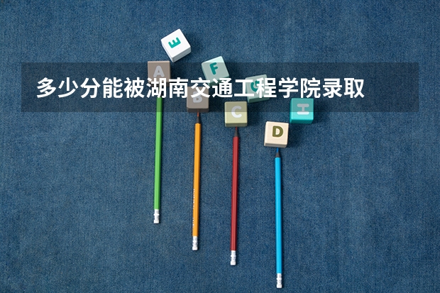 多少分能被湖南交通工程学院录取