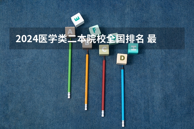 2024医学类二本院校全国排名 最新中医药大学排名