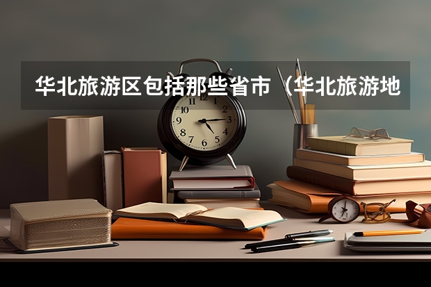 华北旅游区包括那些省市(华北旅游地区景点)