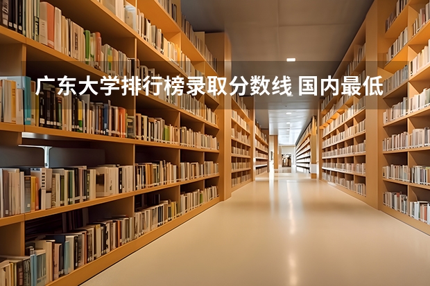 广东大学排行榜录取分数线 国内最低分的本科学校
