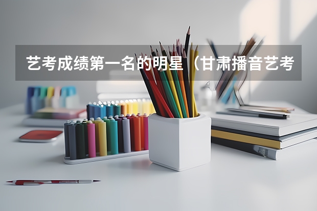 艺考成绩第一名的明星(甘肃播音艺考第一名)