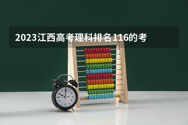 2023江西高考理科排名116的考生报哪所大学 往年录取分数线