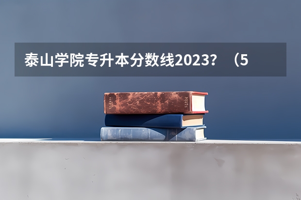 泰山学院专升本分数线2023？（500分左右的二本师范大学）