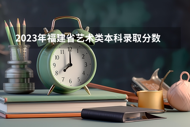 2023年福建省艺术类本科录取分数线是多少？