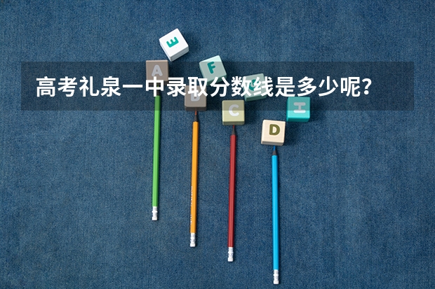 高考礼泉一中录取分数线是多少呢？