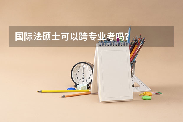 国际法硕士可以跨专业考吗?