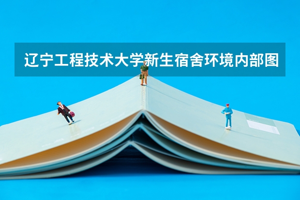 辽宁工程技术大学新生宿舍环境内部图片,男生女生宿舍条件(图)（黄冈科技职业学院新生宿舍条件几人间(分配查询)）