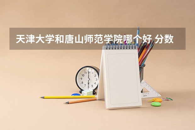 天津大学和唐山师范学院哪个好 分数线对比