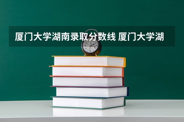 厦门大学湖南录取分数线 厦门大学湖南招生人数是多少