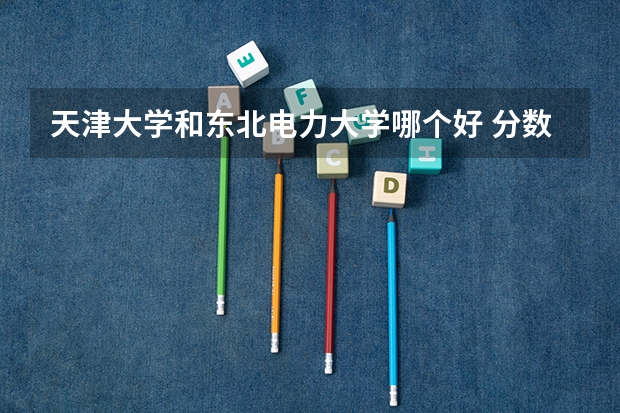 天津大学和东北电力大学哪个好 分数线对比