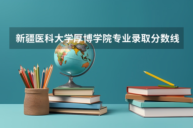 新疆医科大学厚博学院专业录取分数线 急求 谁来帮我查学校