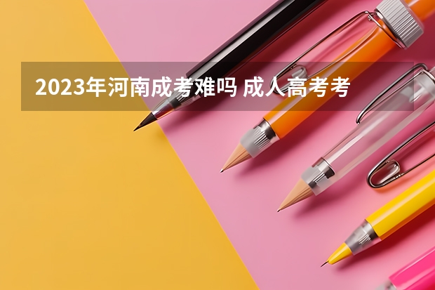 2023年河南成考难吗 成人高考考哪些科目