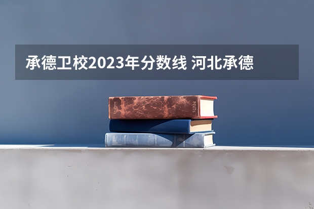 承德卫校2023年分数线 河北承德护理学院招生分数线
