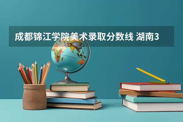 成都锦江学院美术录取分数线 湖南3本院校在湘的录取分数线