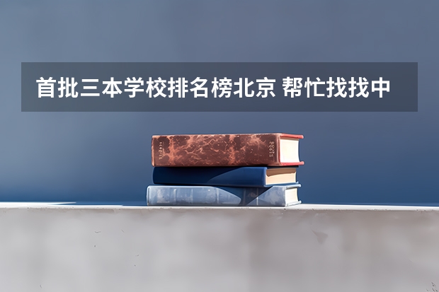 首批三本学校排名榜北京 帮忙找找中国三本学校的排名