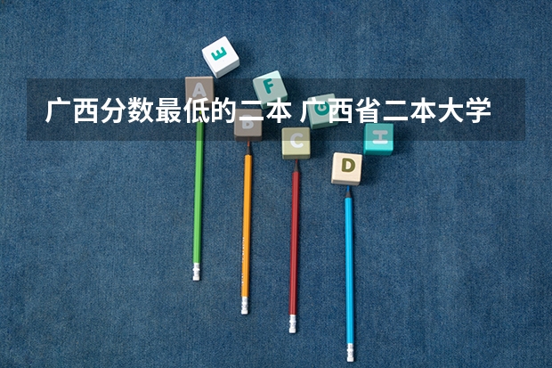广西分数最低的二本 广西省二本大学排名及分数线