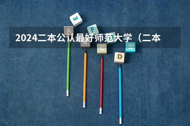 2024二本公认最好师范大学（二本师范大学排名名单）