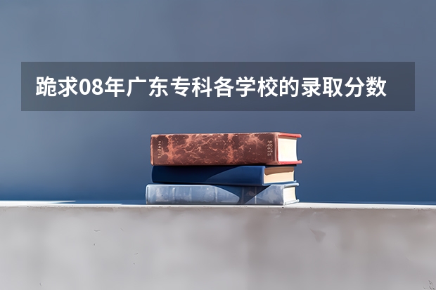 跪求08年广东专科各学校的录取分数线(广州技术师范大学分数线)