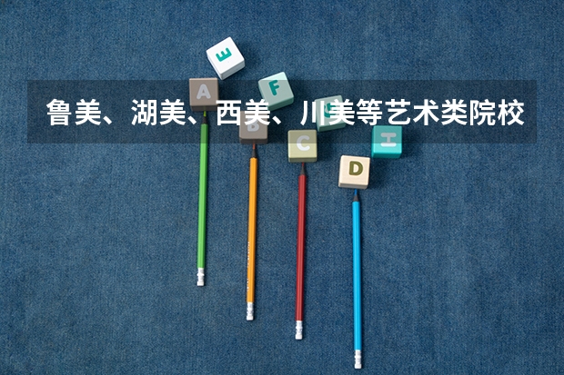 鲁美、湖美、西美、川美等艺术类院校公布2023本科招生录取分数线!(2024鲁美校考录取原则)