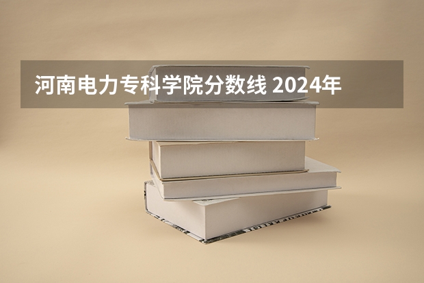 河南电力专科学院分数线 2024年河南专科学校排名及分录取分数线