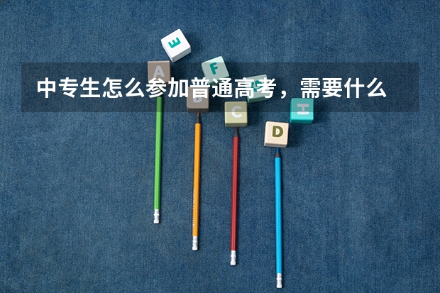 中专生怎么参加普通高考,需要什么