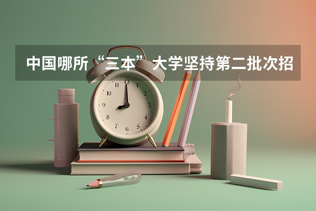 中国哪所“三本”大学坚持第二批次招生，有望升级为985高校？（2023一本二本三本的分数线湖北）