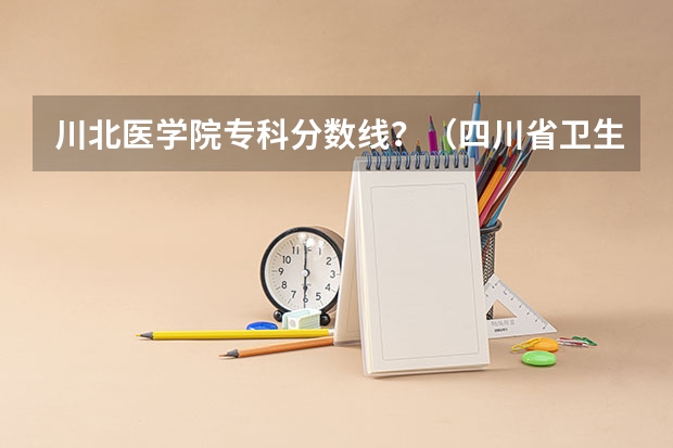 川北医学院专科分数线?(四川省卫生专业学校?)