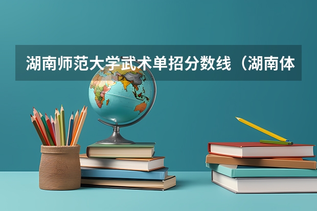 湖南师范大学武术单招分数线（湖南体育职业学院招生条件）