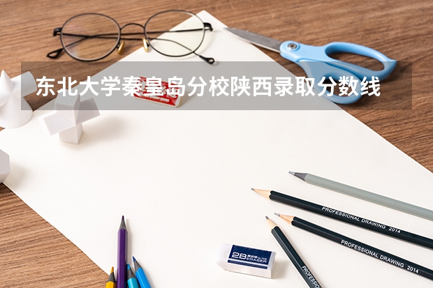 东北大学秦皇岛分校陕西录取分数线 东北大学秦皇岛分校陕西招生人数是多少
