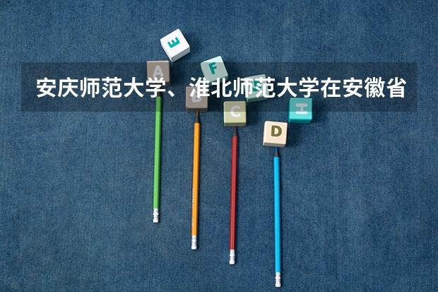 安庆师范大学、淮北师范大学在安徽省高校中的排名如何?
