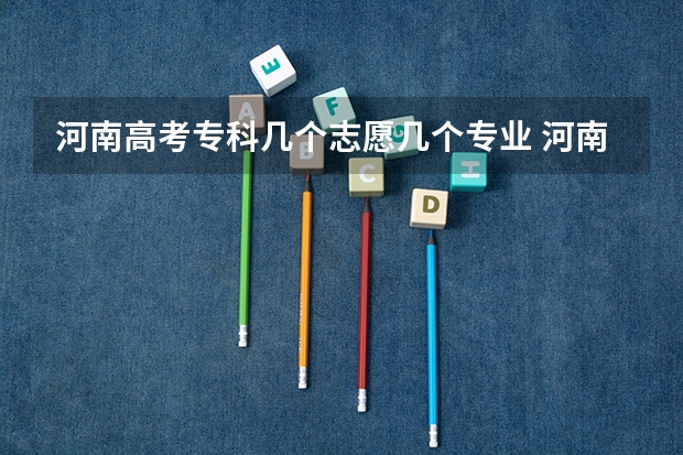 河南高考专科几个志愿几个专业 河南高考提前批次可以报几个专业