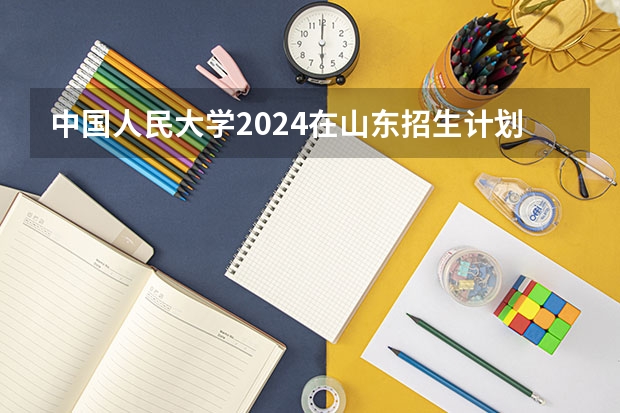 中国人民大学2024在山东招生计划是什么