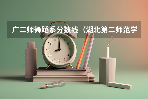 广二师舞蹈系分数线（湖北第二师范学院历年录取分数线）