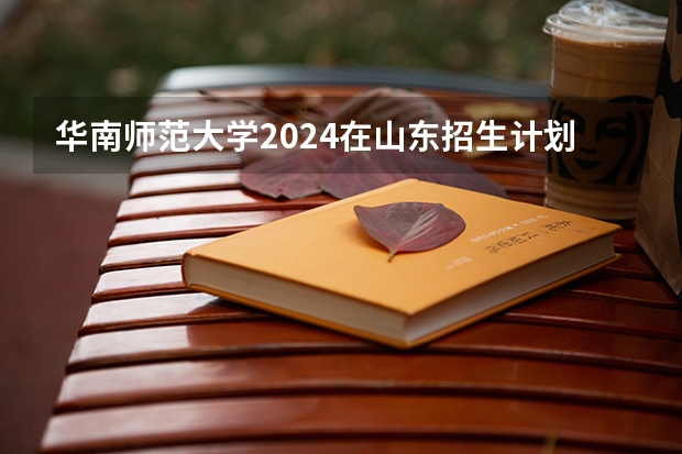 华南师范大学2024在山东招生计划是什么