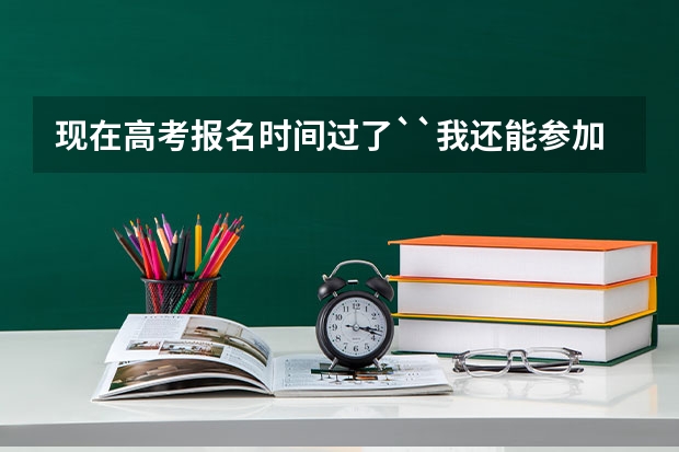 现在高考报名时间过了``我还能参加10年的高考么？ 广西成人高考补填志愿时间已公布