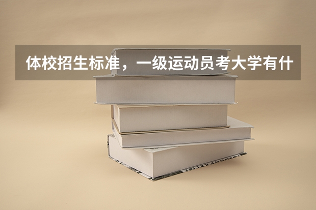 体校招生标准，一级运动员考大学有什么优势，足球单招的有哪些大学