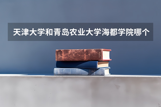 天津大学和青岛农业大学海都学院哪个好 分数线对比