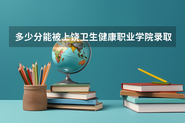 多少分能被上饶卫生健康职业学院录取